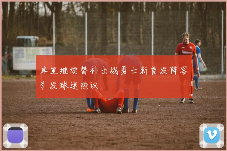 库里继续替补出战勇士新首发阵容引发球迷热议