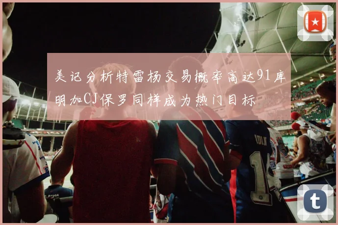美记分析特雷杨交易概率高达91库明加CJ保罗同样成为热门目标