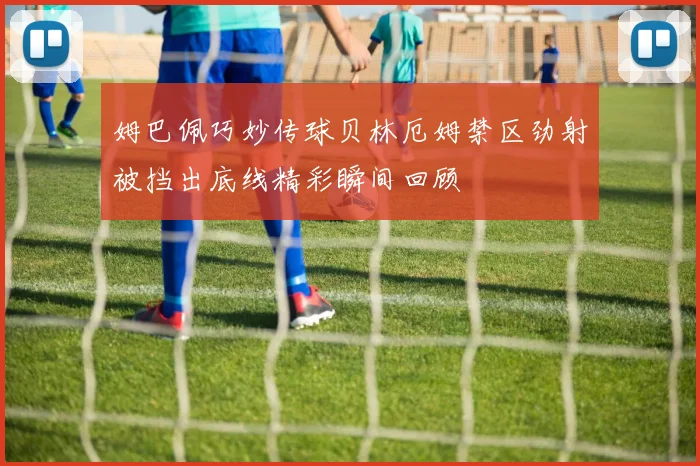 姆巴佩巧妙传球贝林厄姆禁区劲射被挡出底线精彩瞬间回顾