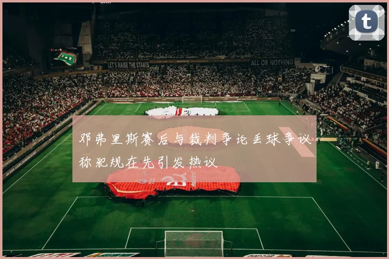 邓弗里斯赛后与裁判争论丢球争议称犯规在先引发热议