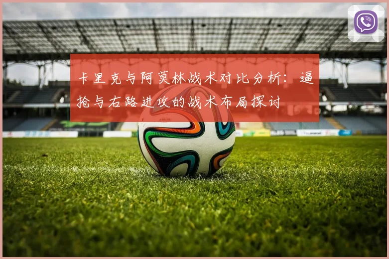 卡里克与阿莫林战术对比分析：逼抢与右路进攻的战术布局探讨