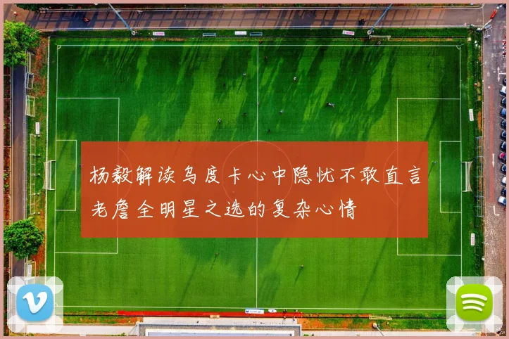 杨毅解读乌度卡心中隐忧不敢直言老詹全明星之选的复杂心情