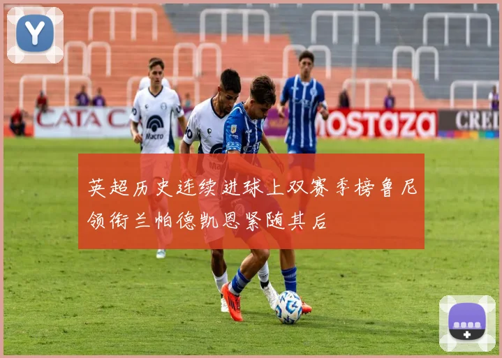 英超历史连续进球上双赛季榜鲁尼领衔兰帕德凯恩紧随其后