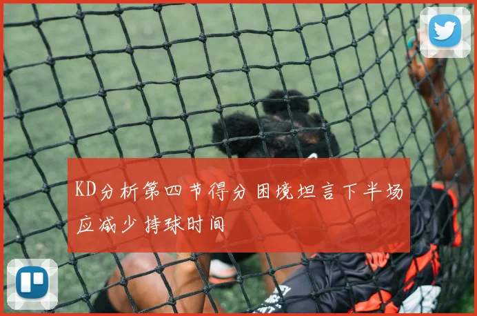KD分析第四节得分困境坦言下半场应减少持球时间