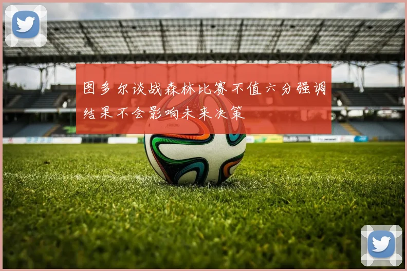 图多尔谈战森林比赛不值六分强调结果不会影响未来决策