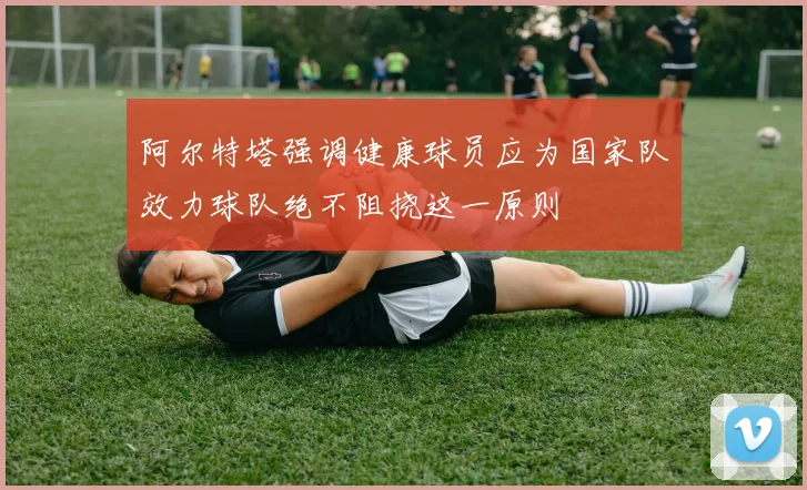 阿尔特塔强调健康球员应为国家队效力球队绝不阻挠这一原则