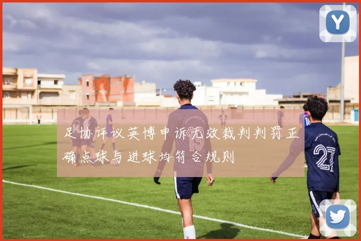 足协评议英博申诉无效裁判判罚正确点球与进球均符合规则