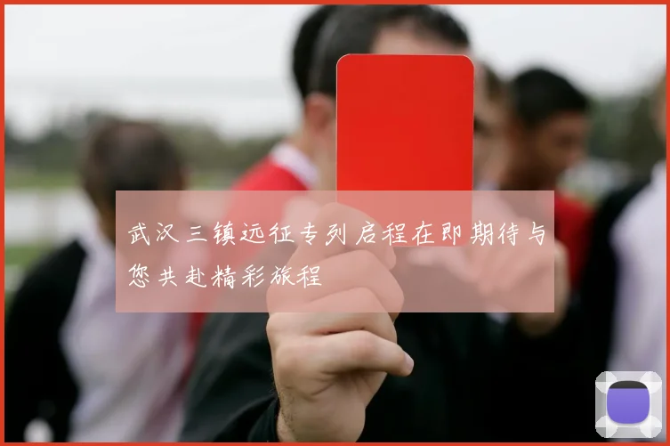 武汉三镇远征专列启程在即期待与您共赴精彩旅程