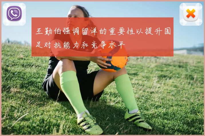 王勤伯强调留洋的重要性以提升国足对抗能力和竞争水平
