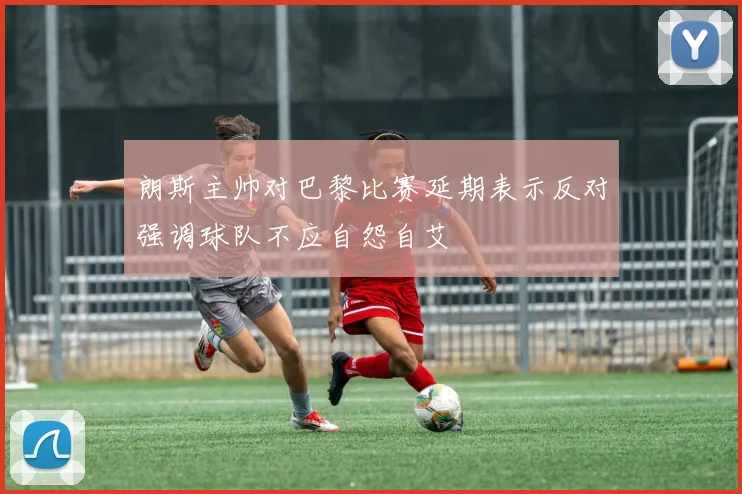 朗斯主帅对巴黎比赛延期表示反对强调球队不应自怨自艾