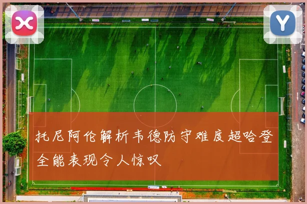 托尼阿伦解析韦德防守难度超哈登全能表现令人惊叹