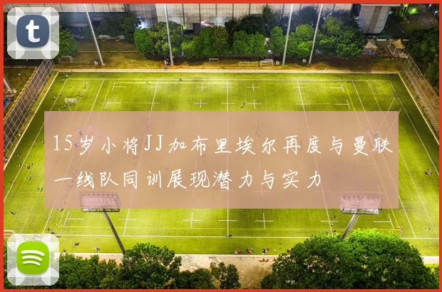 15岁小将JJ加布里埃尔再度与曼联一线队同训展现潜力与实力