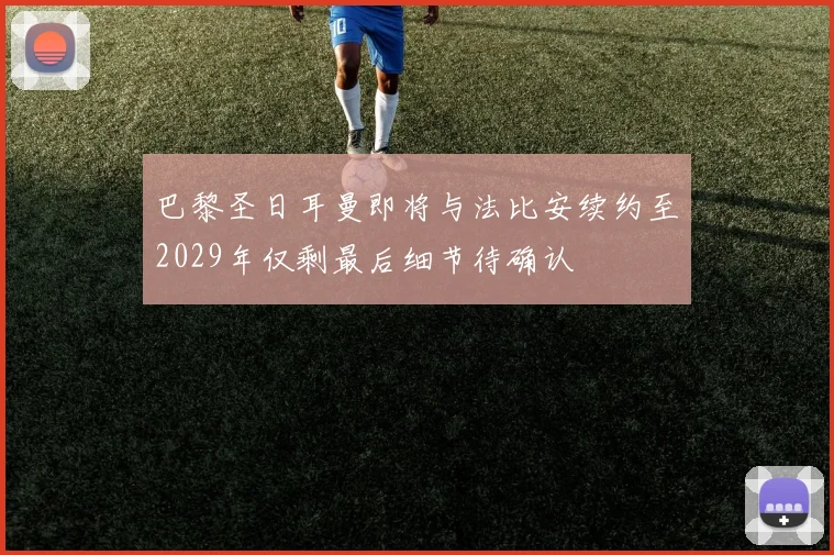 巴黎圣日耳曼即将与法比安续约至2029年仅剩最后细节待确认