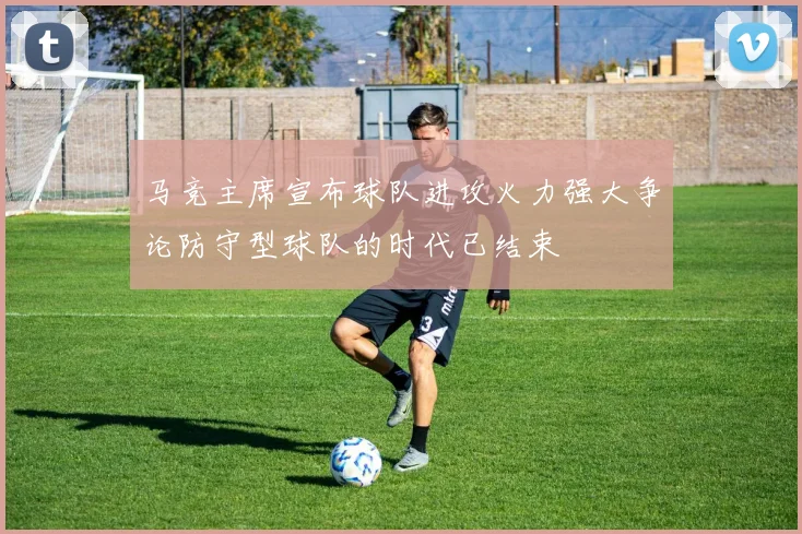 马竞主席宣布球队进攻火力强大争论防守型球队的时代已结束