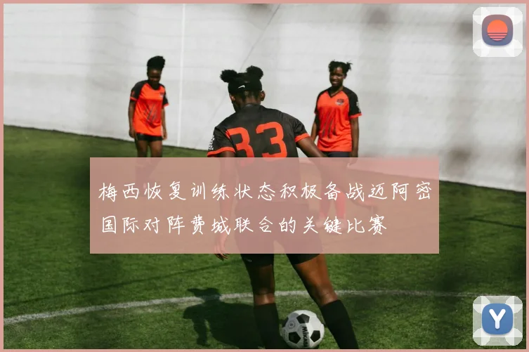 梅西恢复训练状态积极备战迈阿密国际对阵费城联合的关键比赛