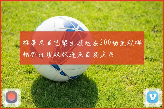 维蒂尼亚巴黎生涯达成200场里程碑帕乔杜埃双双迎来百场庆典