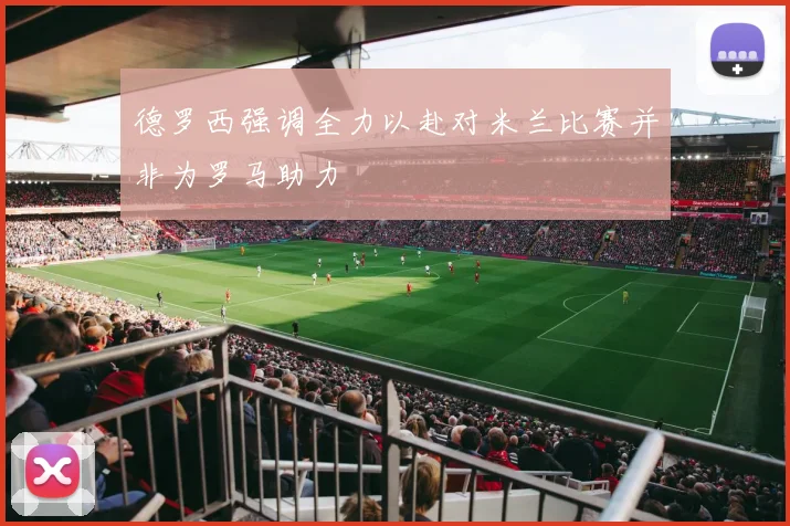 德罗西强调全力以赴对米兰比赛并非为罗马助力