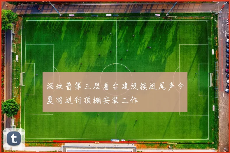 诺坎普第三层看台建设接近尾声今夏将进行顶棚安装工作
