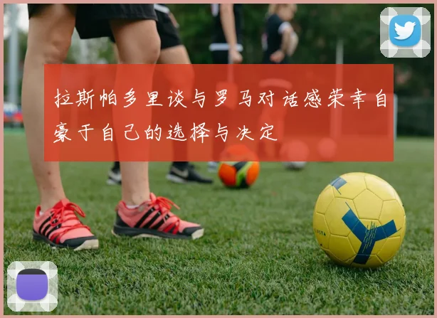 拉斯帕多里谈与罗马对话感荣幸自豪于自己的选择与决定