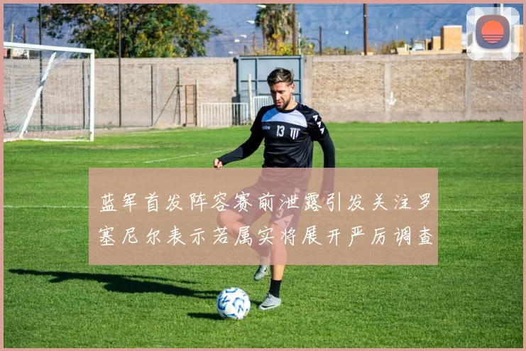 蓝军首发阵容赛前泄露引发关注罗塞尼尔表示若属实将展开严厉调查