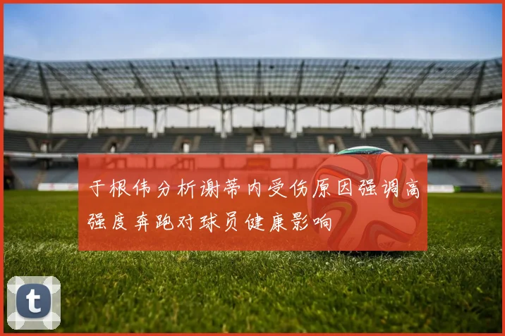 于根伟分析谢蒂内受伤原因强调高强度奔跑对球员健康影响