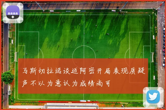 马斯切拉诺谈迈阿密开局表现质疑声不以为意认为成绩尚可