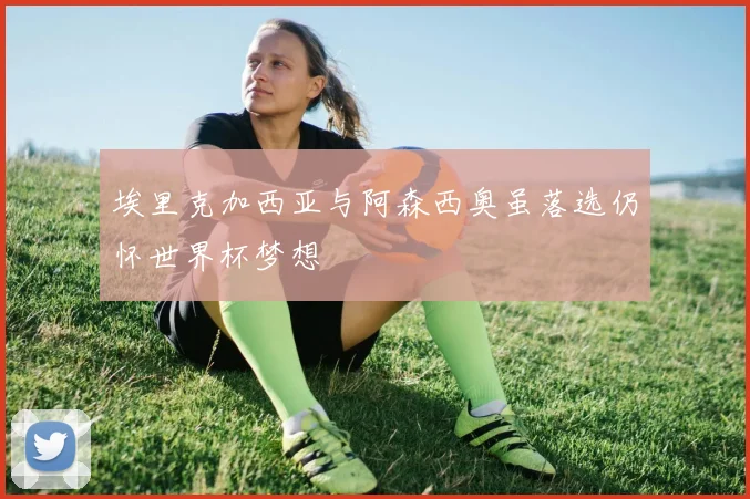 埃里克加西亚与阿森西奥虽落选仍怀世界杯梦想