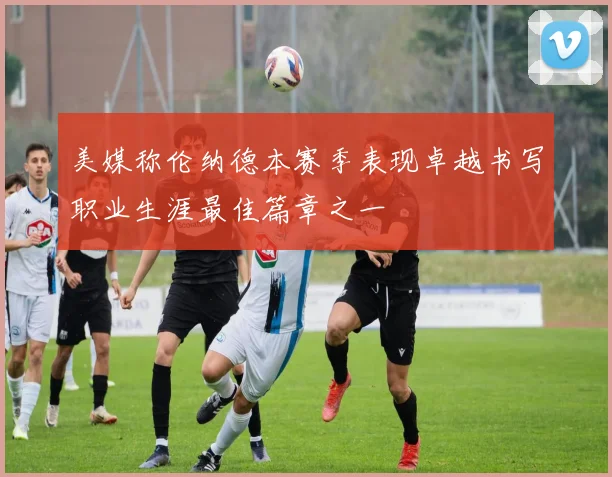 美媒称伦纳德本赛季表现卓越书写职业生涯最佳篇章之一