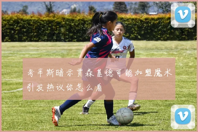 考辛斯暗示贾森基德可能加盟魔术引发热议你怎么看