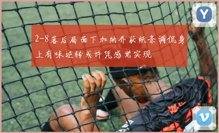 2-8落后局面下加纳乔获纸条调侃身上有味逆转或许凭感觉实现