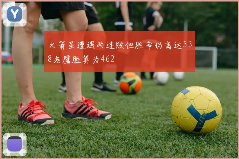 火箭虽遭遇两连败但胜率仍高达538老鹰胜算为462