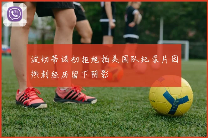 波切蒂诺初拒绝拍美国队纪录片因热刺经历留下阴影