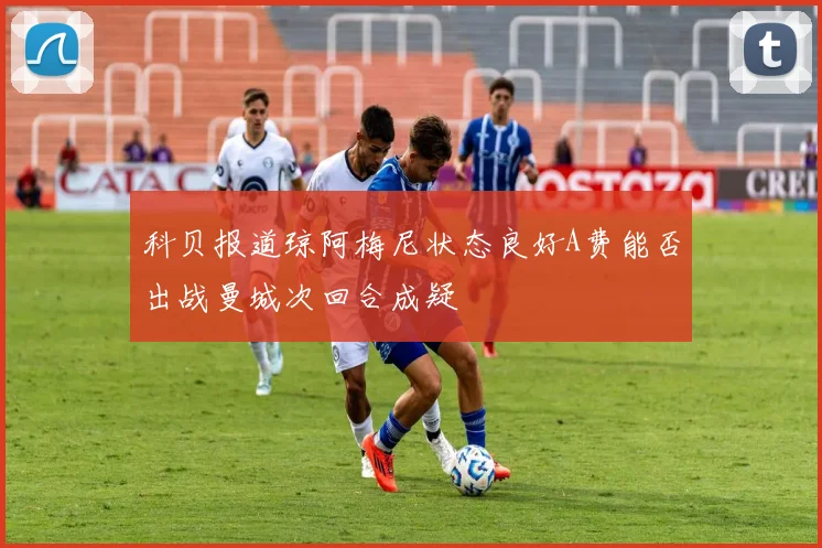 科贝报道琼阿梅尼状态良好A费能否出战曼城次回合成疑
