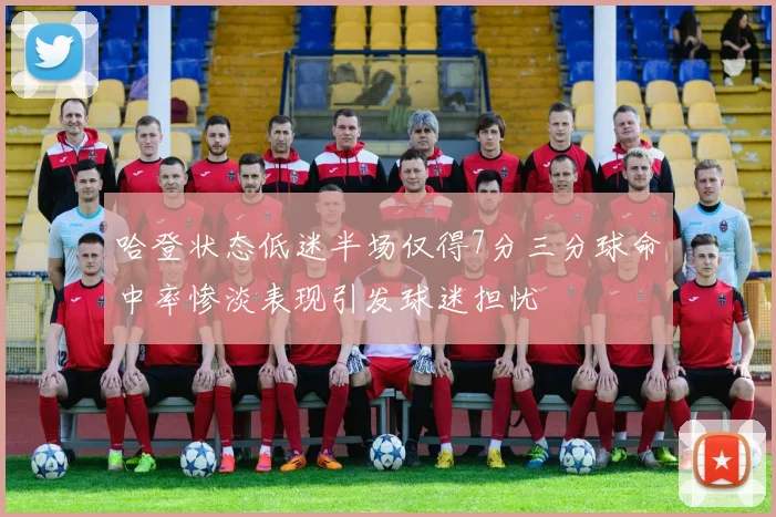 哈登状态低迷半场仅得7分三分球命中率惨淡表现引发球迷担忧