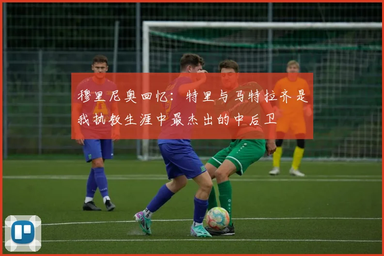 穆里尼奥回忆：特里与马特拉齐是我执教生涯中最杰出的中后卫