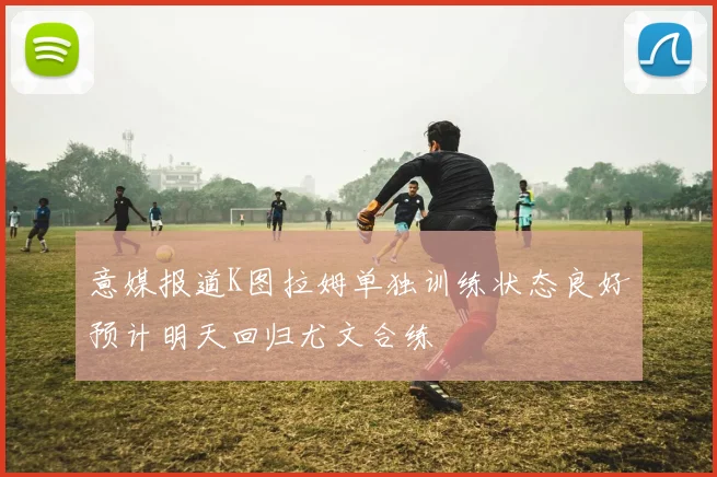 意媒报道K图拉姆单独训练状态良好预计明天回归尤文合练