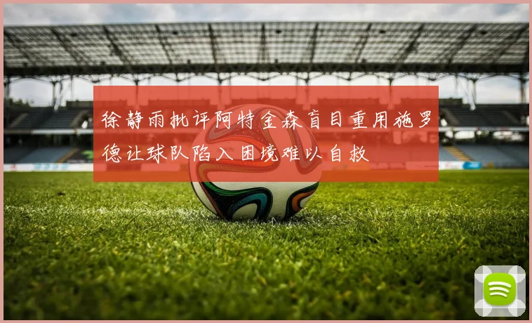 徐静雨批评阿特金森盲目重用施罗德让球队陷入困境难以自救