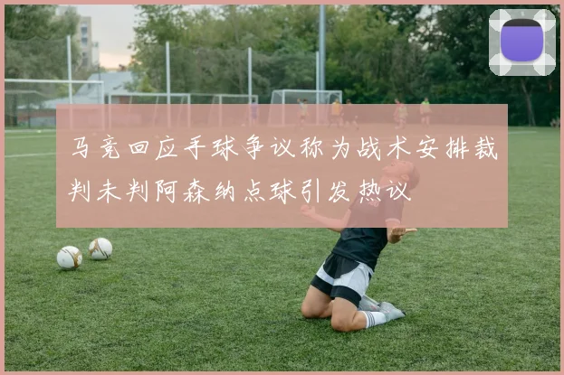 马竞回应手球争议称为战术安排裁判未判阿森纳点球引发热议
