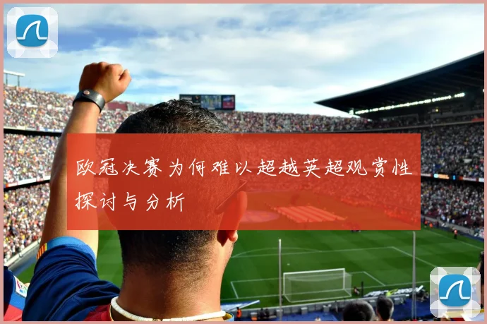 欧冠决赛为何难以超越英超观赏性探讨与分析