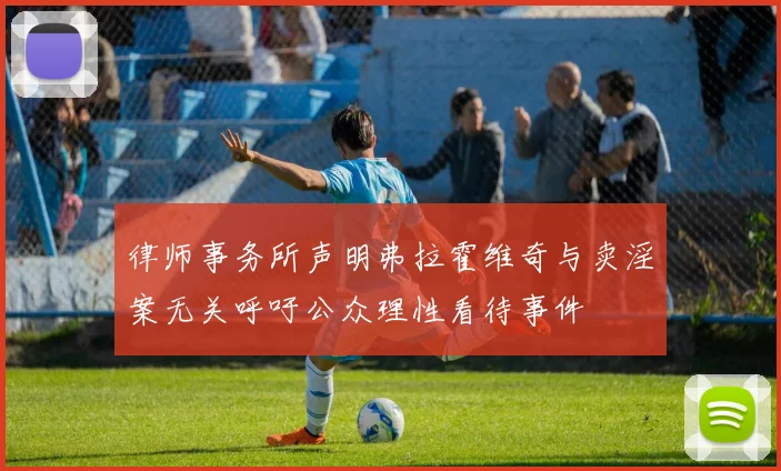 律师事务所声明弗拉霍维奇与卖淫案无关呼吁公众理性看待事件