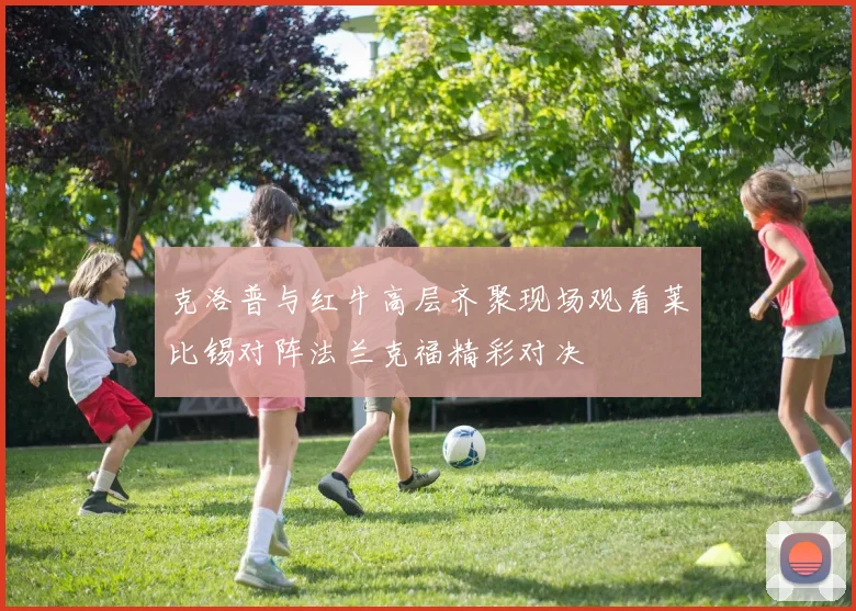 克洛普与红牛高层齐聚现场观看莱比锡对阵法兰克福精彩对决